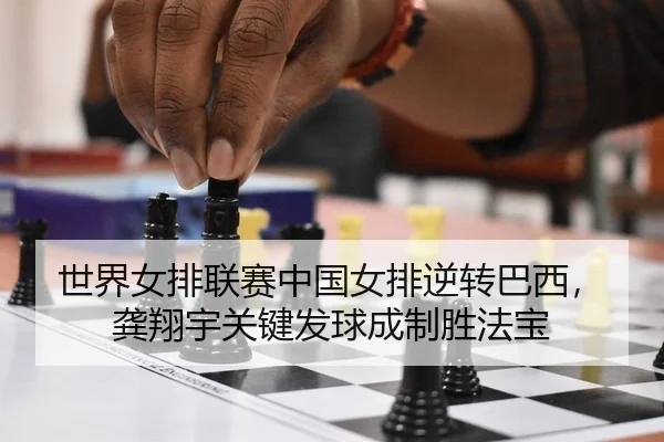 世界女排联赛中国女排逆转巴西，龚翔宇关键发球成制胜法宝 - kaiyun